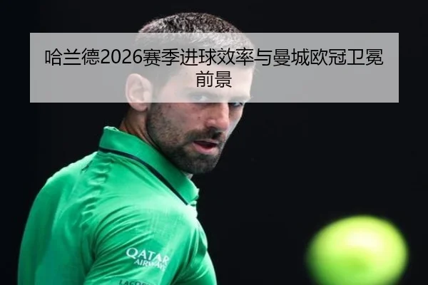 哈兰德2026赛季进球效率与曼城欧冠卫冕前景